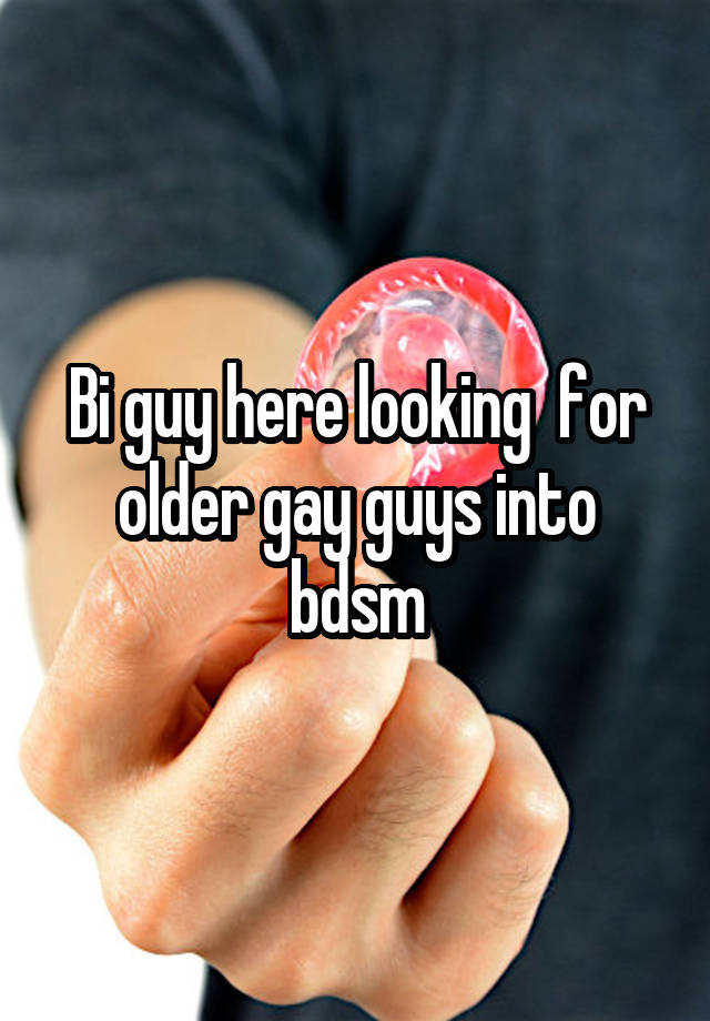 Bi guy here looking  for older gay guys into bdsm