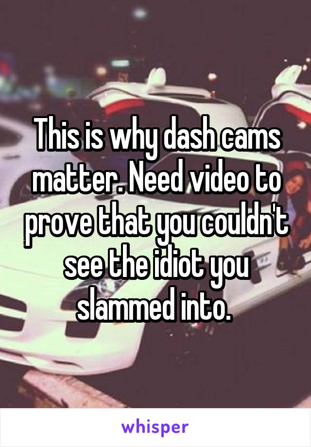 This is why dash cams matter. Need video to prove that you couldn't see the idiot you slammed into. 