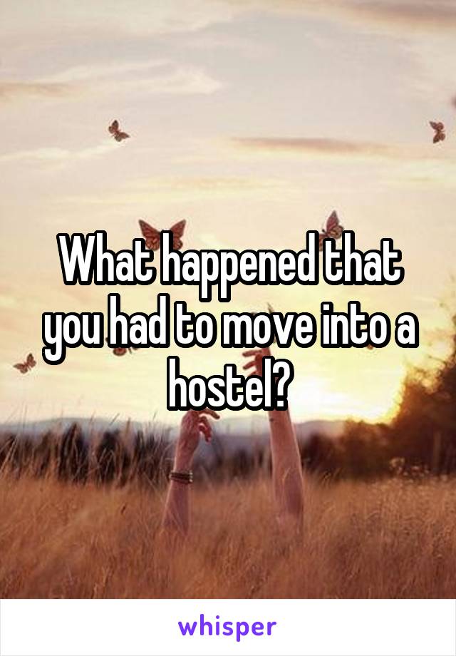 What happened that you had to move into a hostel?