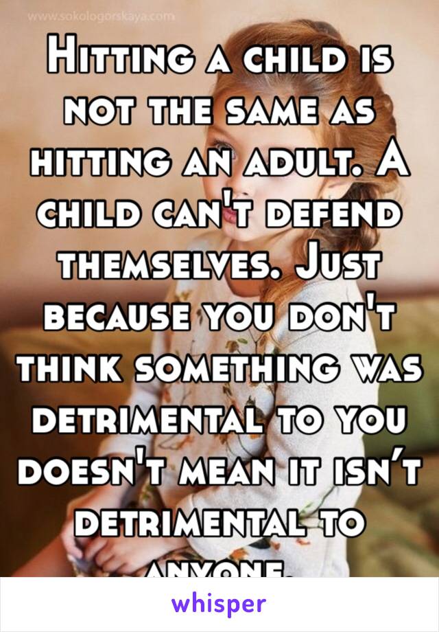 Hitting a child is not the same as hitting an adult. A child can't defend themselves. Just because you don't think something was detrimental to you doesn't mean it isn’t detrimental to anyone. 