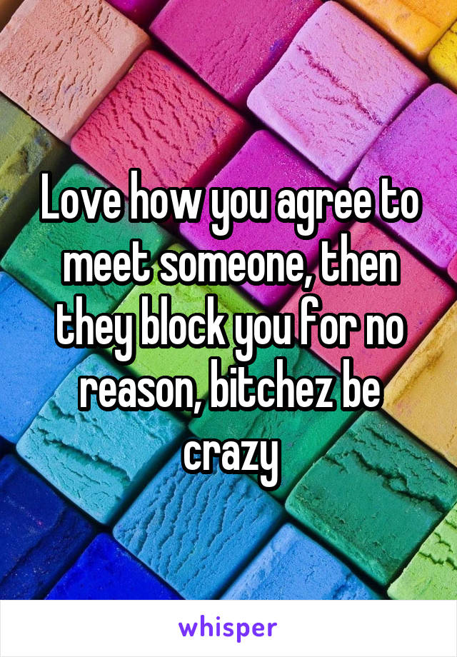 Love how you agree to meet someone, then they block you for no reason, bitchez be crazy