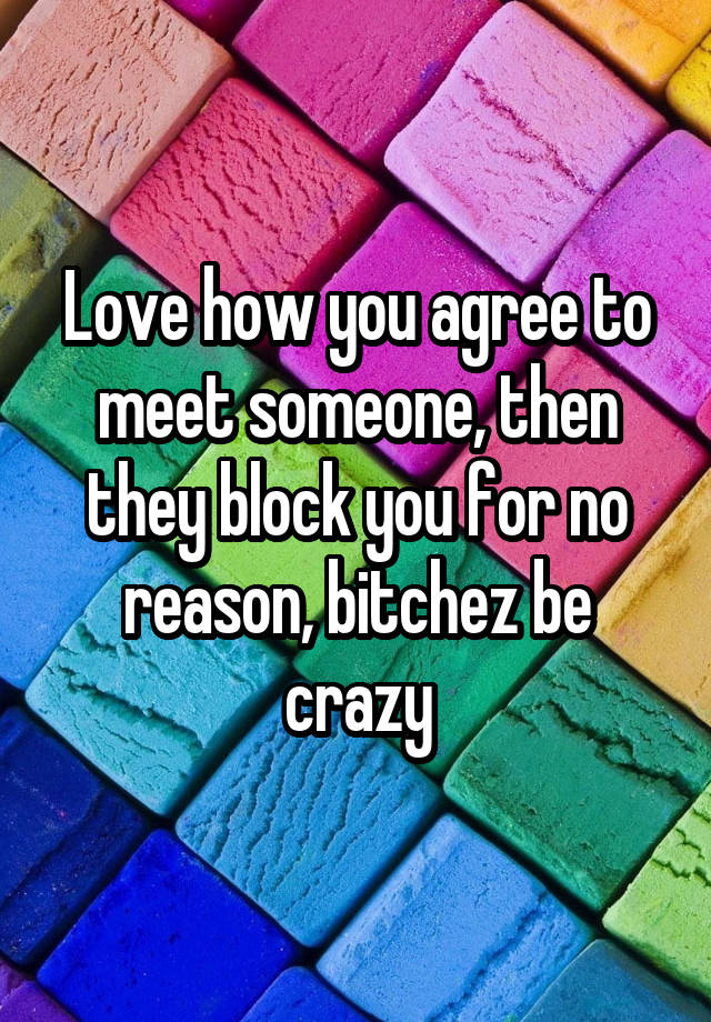 Love how you agree to meet someone, then they block you for no reason, bitchez be crazy