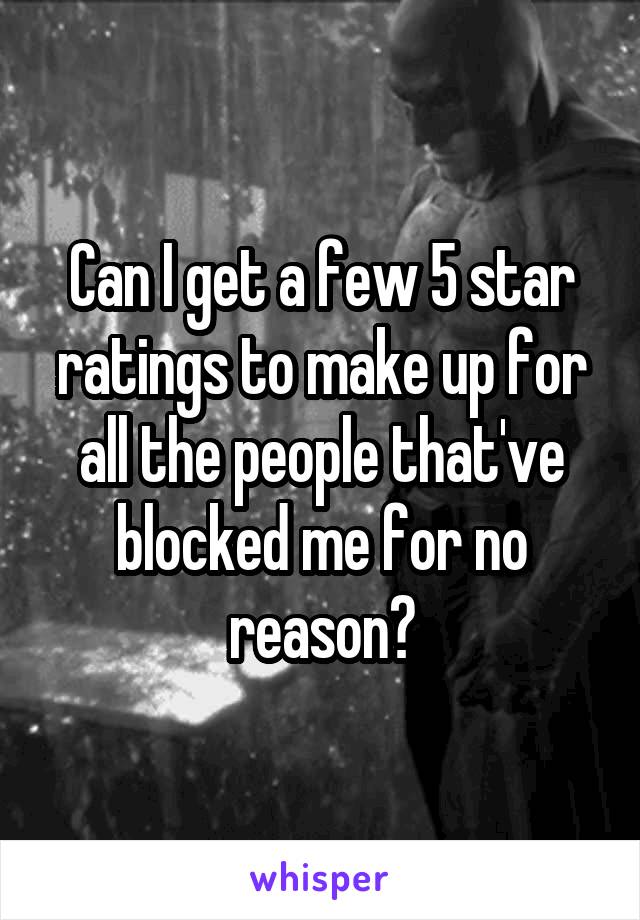 Can I get a few 5 star ratings to make up for all the people that've blocked me for no reason?