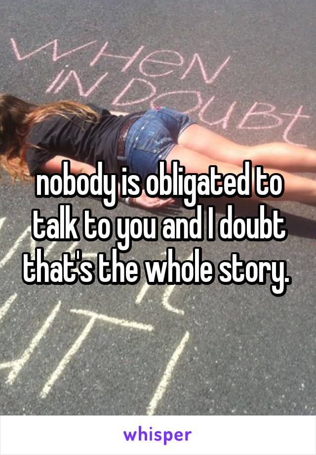 nobody is obligated to talk to you and I doubt that's the whole story. 