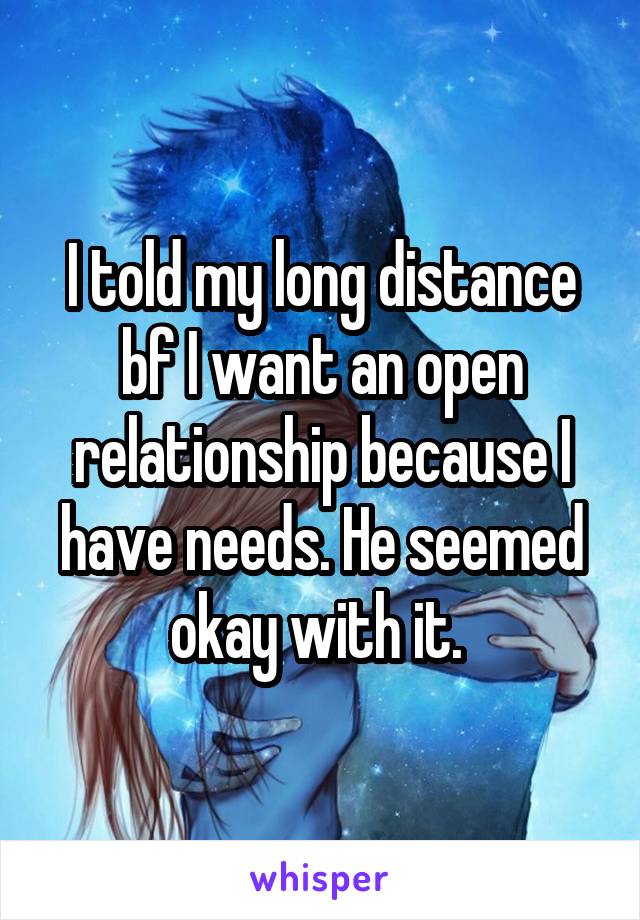 I told my long distance bf I want an open relationship because I have needs. He seemed okay with it. 