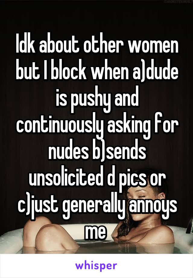 Idk about other women but I block when a)dude is pushy and continuously asking for nudes b)sends unsolicited d pics or c)just generally annoys me 