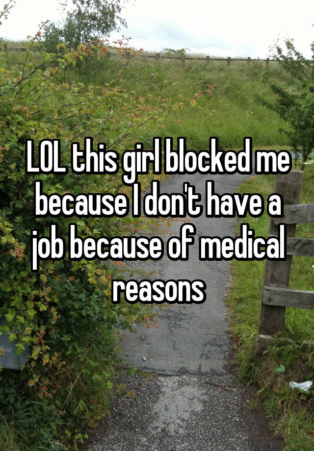 LOL this girl blocked me because I don't have a job because of medical reasons