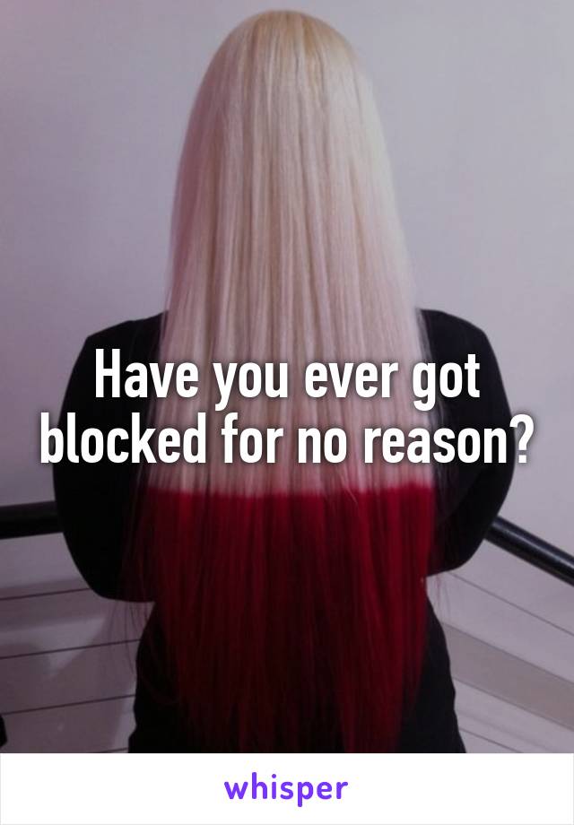 Have you ever got blocked for no reason?