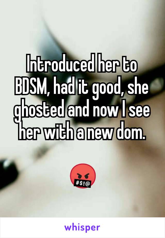 Introduced her to BDSM, had it good, she ghosted and now I see her with a new dom.

🤬