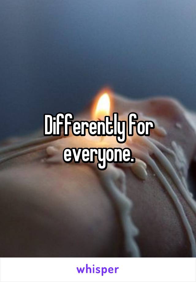 Differently for everyone.