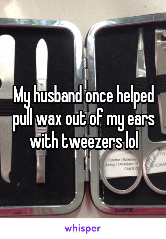 My husband once helped pull wax out of my ears with tweezers lol
