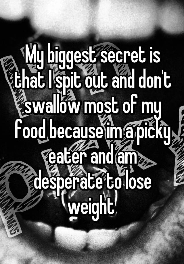 My biggest secret is that I spit out and don't swallow most of my food because im a picky eater and am desperate to lose weight 