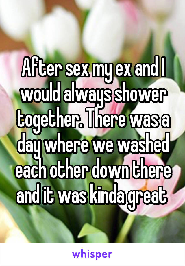 After sex my ex and I would always shower together. There was a day where we washed each other down there and it was kinda great 
