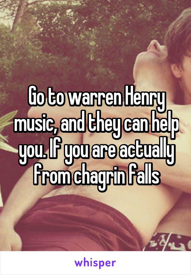 Go to warren Henry music, and they can help you. If you are actually from chagrin falls