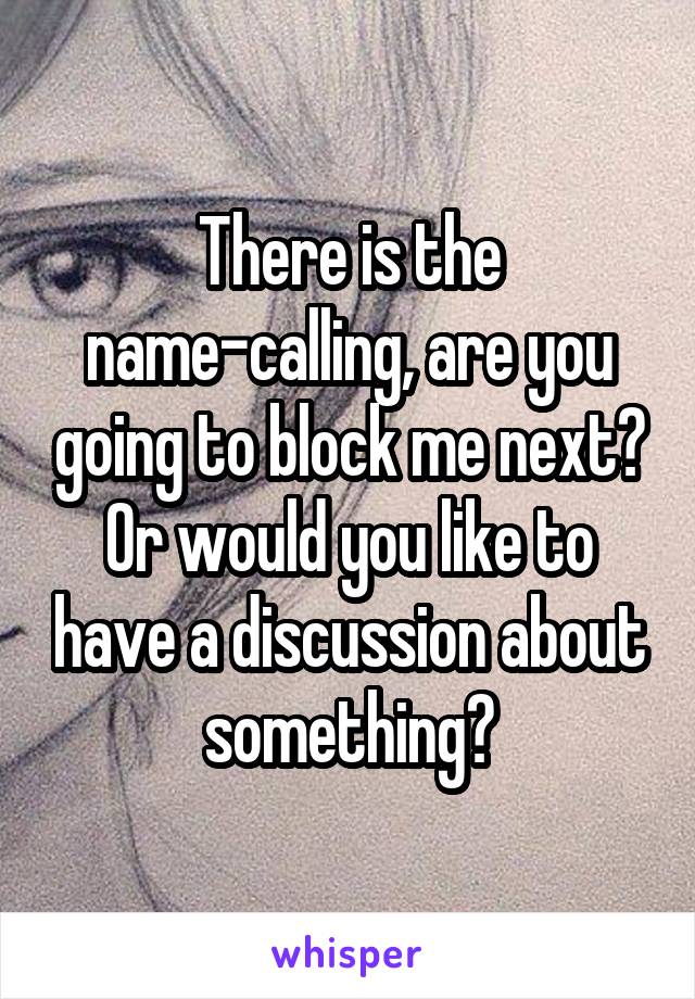 There is the name-calling, are you going to block me next? Or would you like to have a discussion about something?