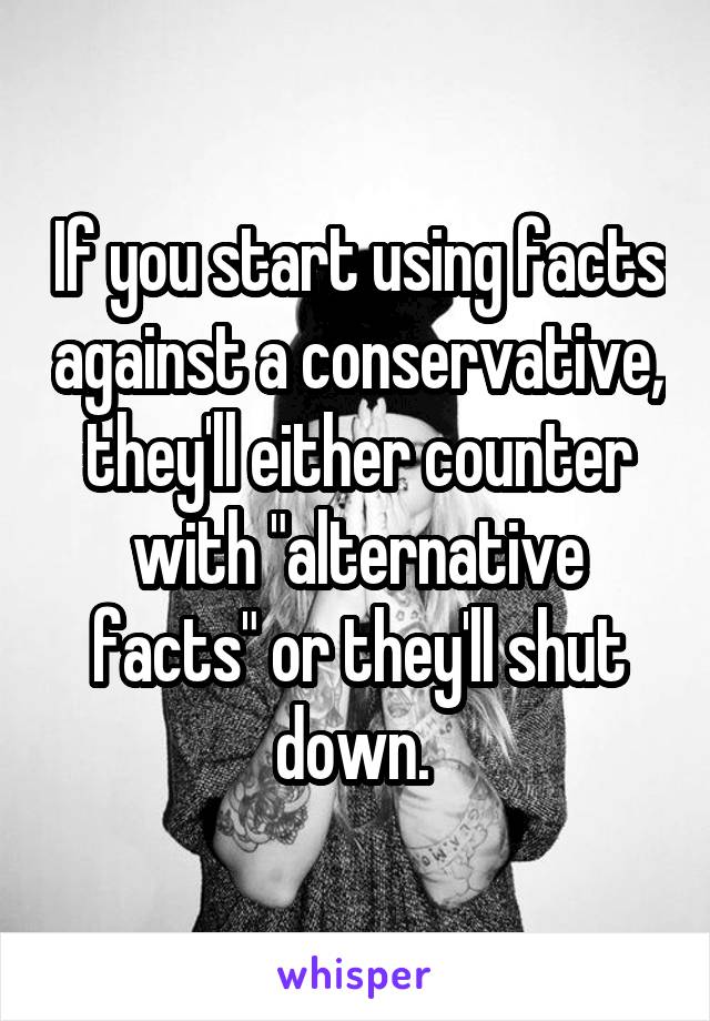 If you start using facts against a conservative, they'll either counter with "alternative facts" or they'll shut down. 