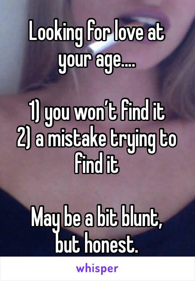 Looking for love at your age....

1) you won’t find it
2) a mistake trying to find it 

May be a bit blunt, but honest. 