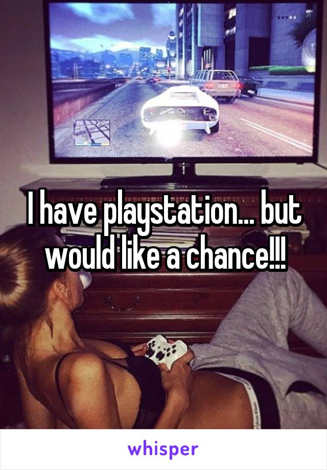 I have playstation... but would like a chance!!!