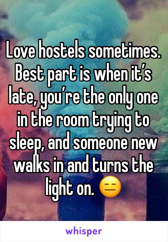 Love hostels sometimes.
Best part is when it’s late, you’re the only one in the room trying to sleep, and someone new walks in and turns the light on. 😑