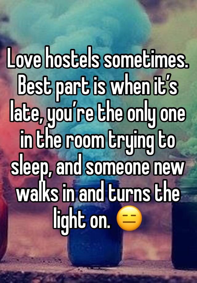 Love hostels sometimes.
Best part is when it’s late, you’re the only one in the room trying to sleep, and someone new walks in and turns the light on. 😑