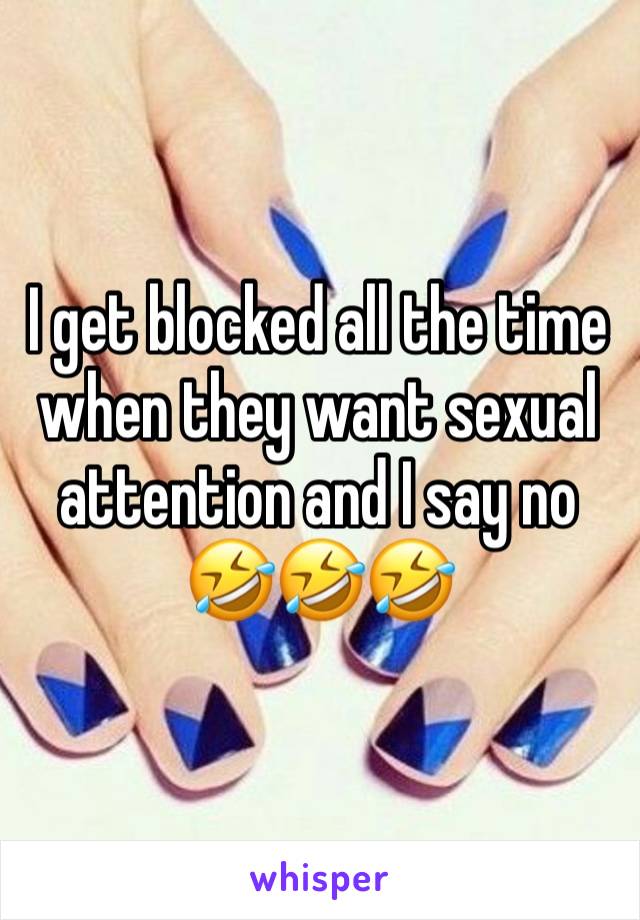 I get blocked all the time when they want sexual attention and I say no 🤣🤣🤣