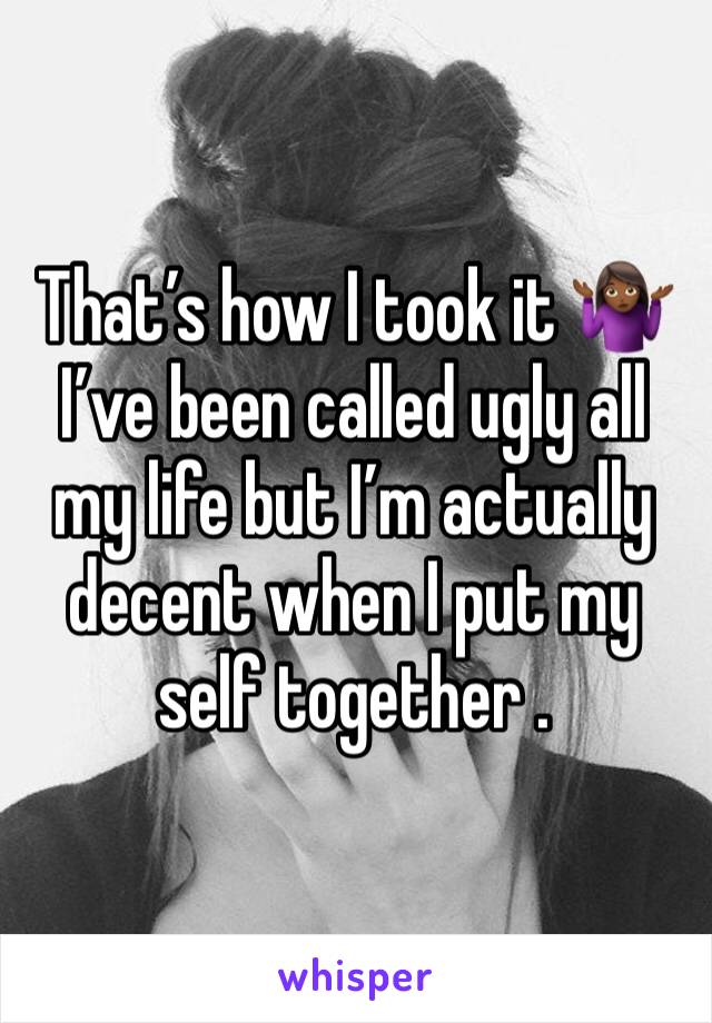 That’s how I took it 🤷🏾‍♀️ I’ve been called ugly all my life but I’m actually decent when I put my self together . 