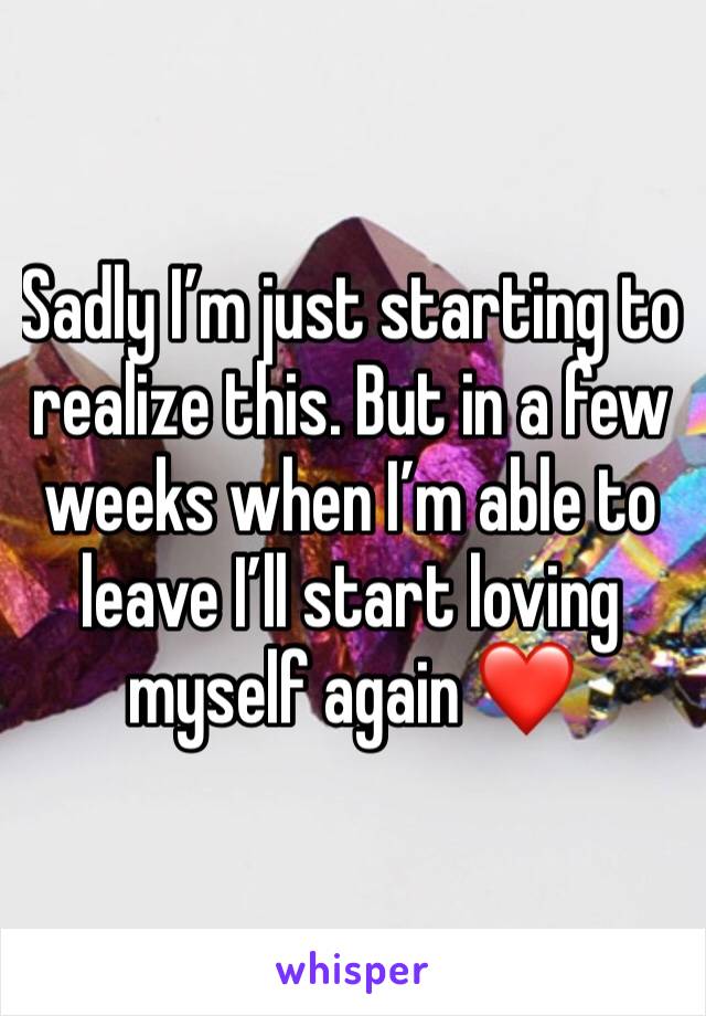 Sadly I’m just starting to realize this. But in a few weeks when I’m able to leave I’ll start loving myself again ❤️