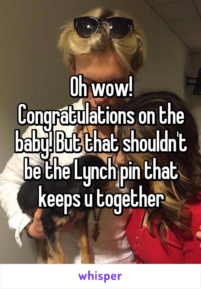 Oh wow! Congratulations on the baby! But that shouldn't be the Lynch pin that keeps u together