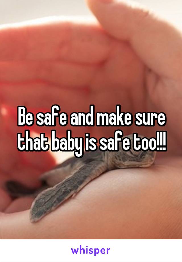 Be safe and make sure that baby is safe too!!!