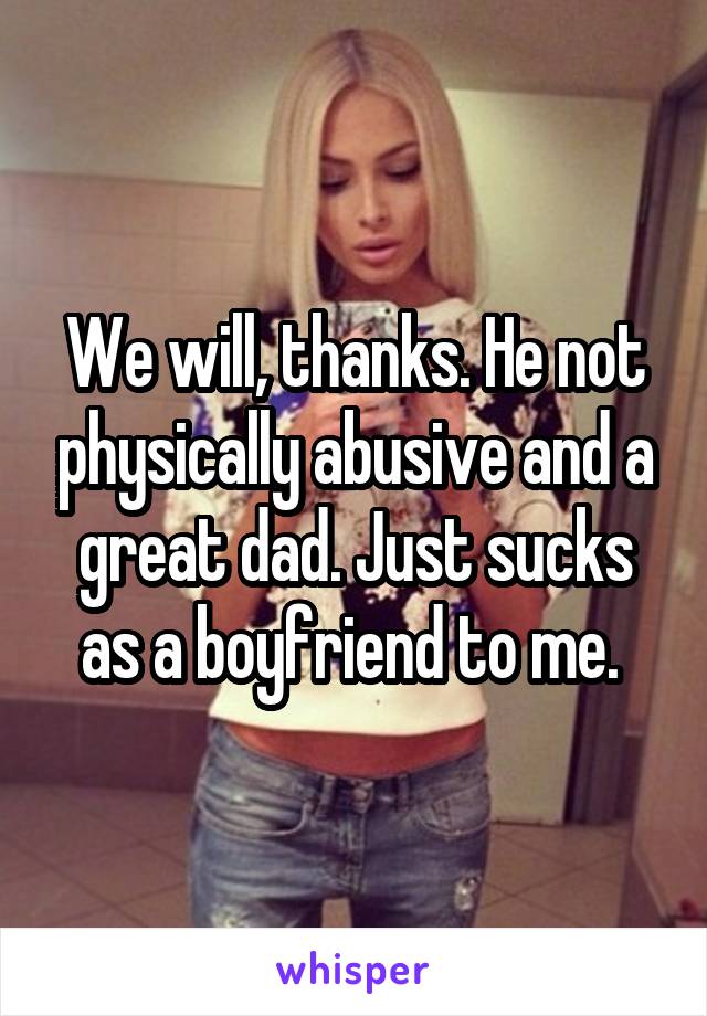 We will, thanks. He not physically abusive and a great dad. Just sucks as a boyfriend to me. 