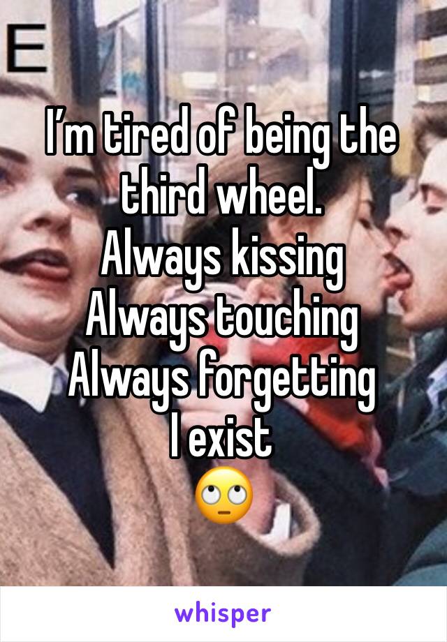 I’m tired of being the third wheel. 
Always kissing 
Always touching 
Always forgetting I exist 
🙄