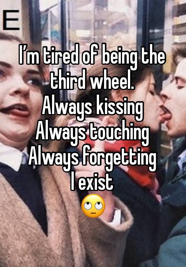 I’m tired of being the third wheel. 
Always kissing 
Always touching 
Always forgetting I exist 
🙄