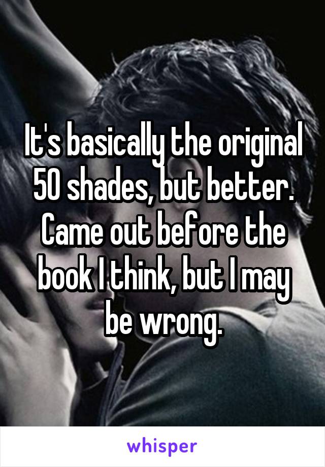 It's basically the original 50 shades, but better. Came out before the book I think, but I may be wrong.