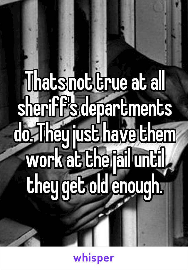 Thats not true at all sheriff's departments do. They just have them work at the jail until they get old enough.