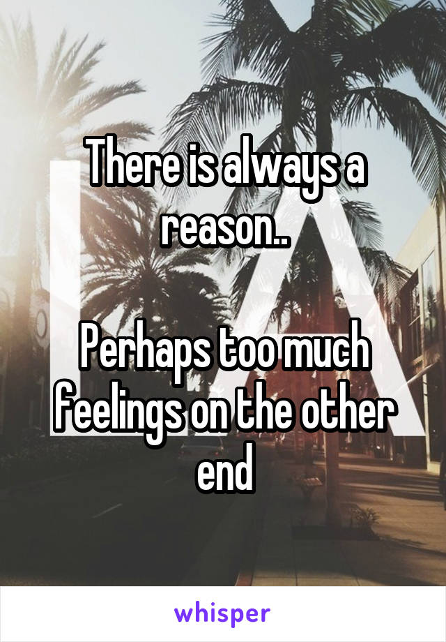 There is always a reason..

Perhaps too much feelings on the other end