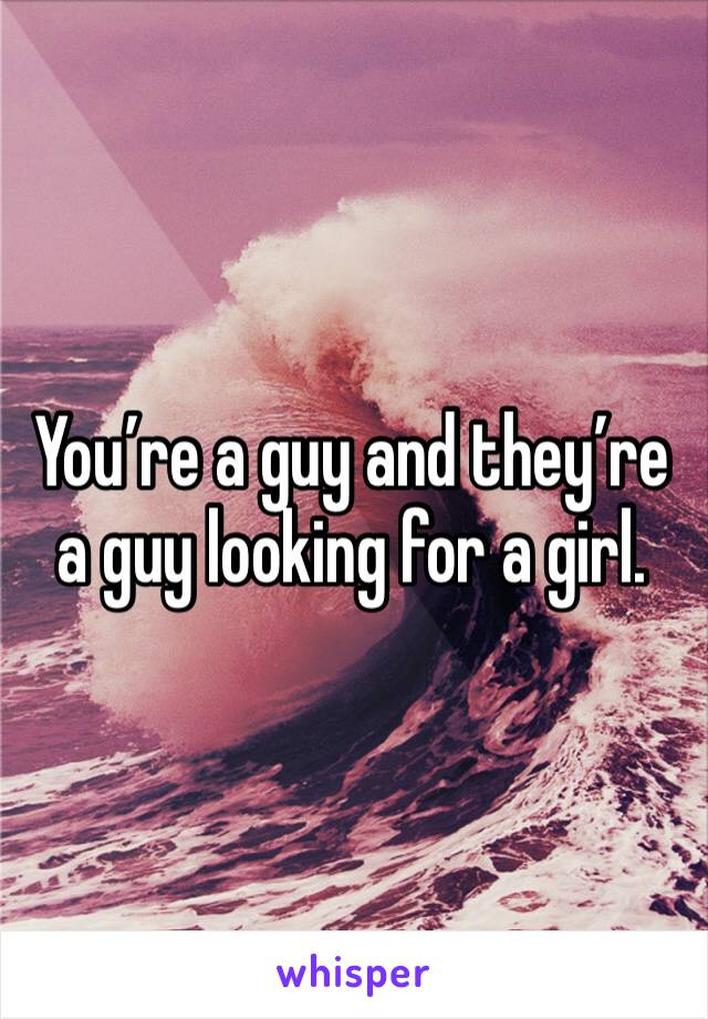 You’re a guy and they’re a guy looking for a girl.