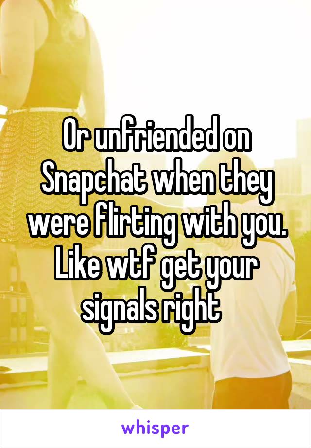 Or unfriended on Snapchat when they were flirting with you. Like wtf get your signals right  