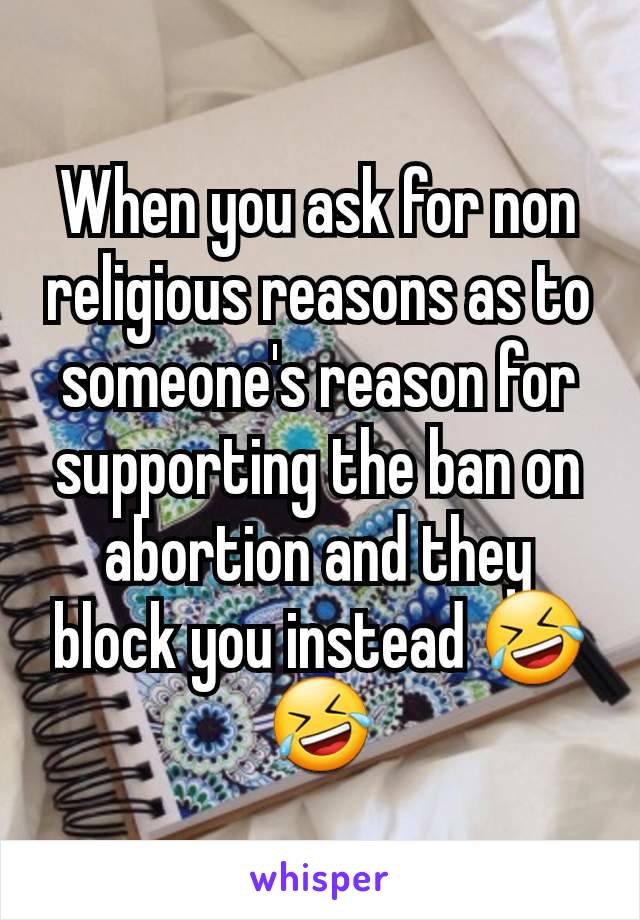 When you ask for non religious reasons as to someone's reason for supporting the ban on abortion and they block you instead 🤣🤣