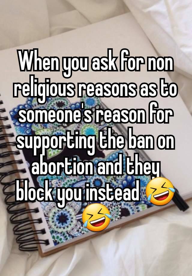 When you ask for non religious reasons as to someone's reason for supporting the ban on abortion and they block you instead 🤣🤣