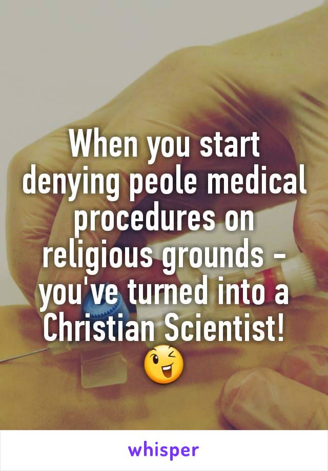 When you start denying peole medical procedures on religious grounds - you've turned into a Christian Scientist!
😉