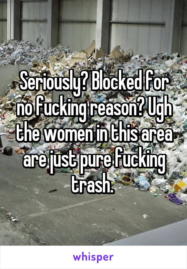 Seriously? Blocked for no fucking reason? Ugh the women in this area are just pure fucking trash. 