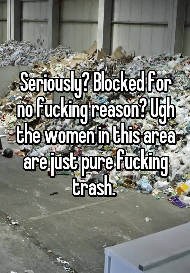 Seriously? Blocked for no fucking reason? Ugh the women in this area are just pure fucking trash. 