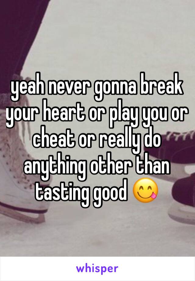 yeah never gonna break your heart or play you or cheat or really do anything other than tasting good 😋