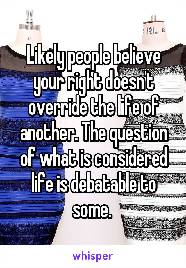 Likely people believe your right doesn't override the life of another. The question of what is considered life is debatable to some. 