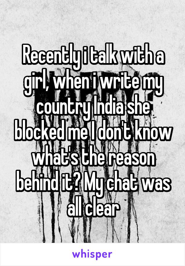 Recently i talk with a girl, when i write my country India she blocked me I don't know what's the reason behind it? My chat was all clear