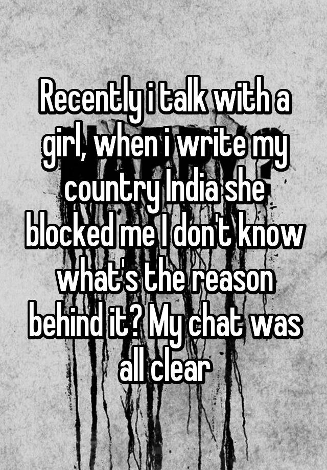 Recently i talk with a girl, when i write my country India she blocked me I don't know what's the reason behind it? My chat was all clear