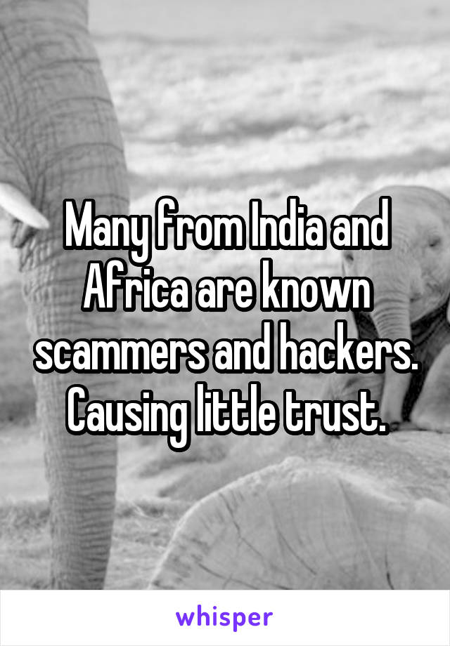 Many from India and Africa are known scammers and hackers. Causing little trust.