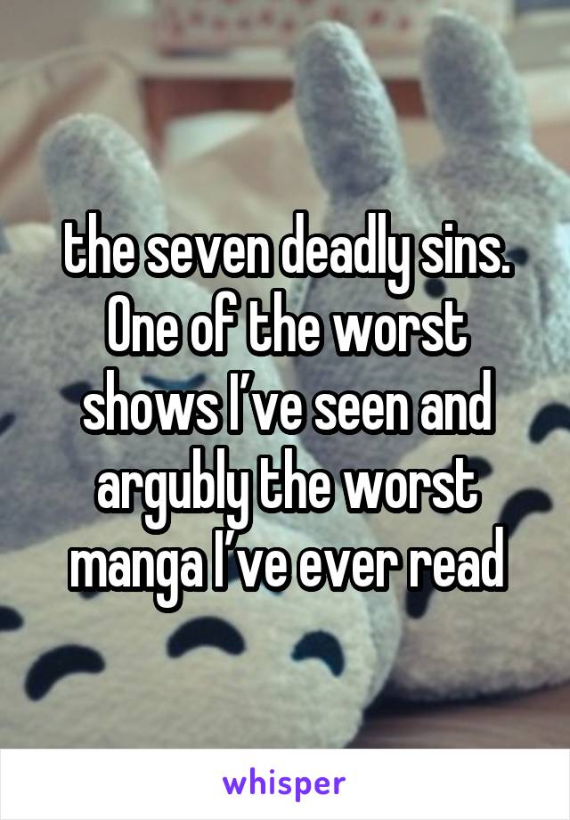 the seven deadly sins. One of the worst shows I’ve seen and argubly the worst manga I’ve ever read