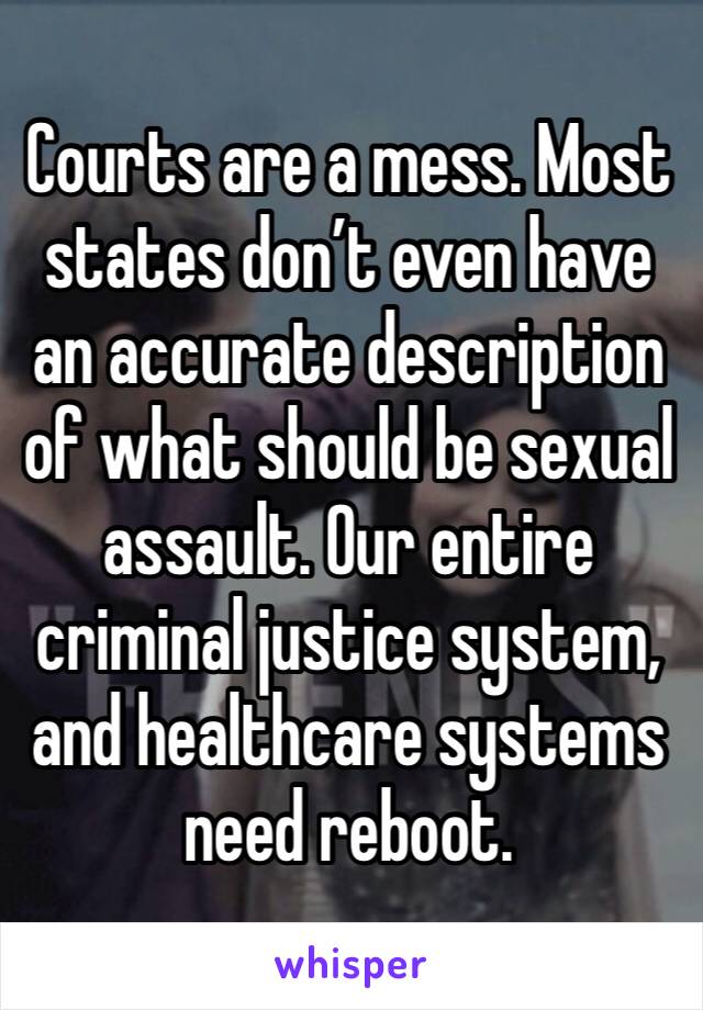 Courts are a mess. Most states don’t even have an accurate description of what should be sexual assault. Our entire criminal justice system, and healthcare systems need reboot. 