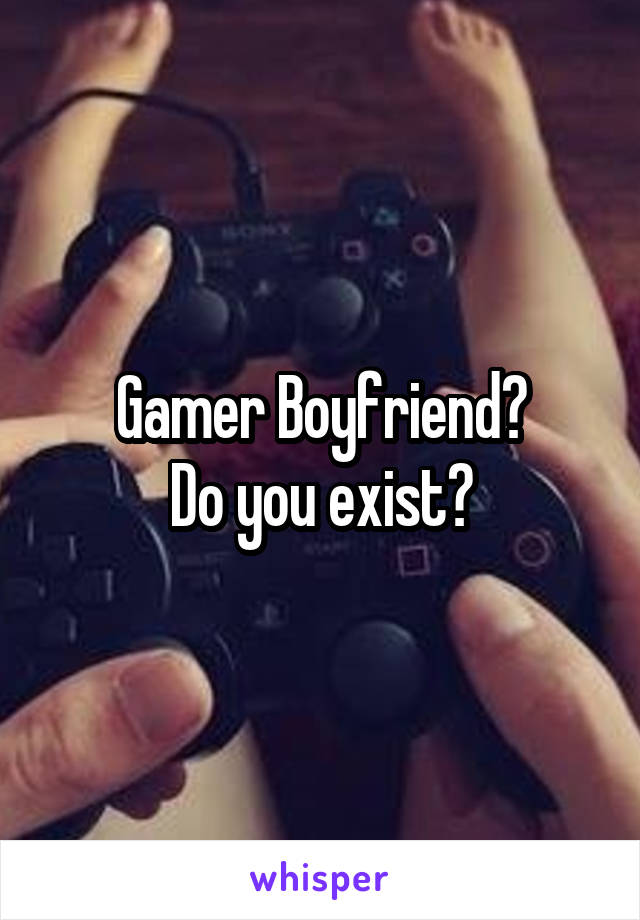 Gamer Boyfriend?
Do you exist?